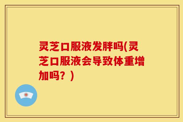 灵芝口服液发胖吗(灵芝口服液会导致体重增加吗?)