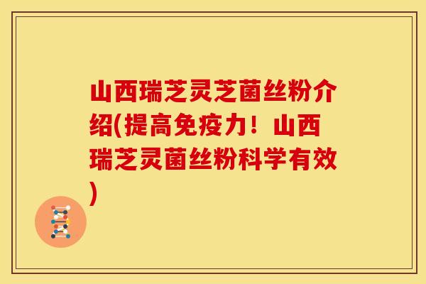 山西瑞芝灵芝菌丝粉介绍(提高免疫力!山西瑞芝灵菌丝粉科学有效)