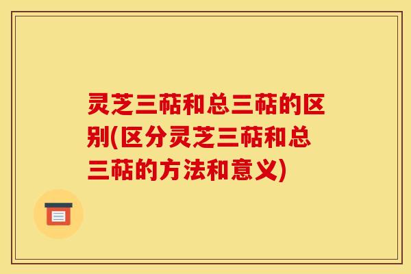 灵芝三萜和总三萜的区别(区分灵芝三萜和总三萜的方法和意义)