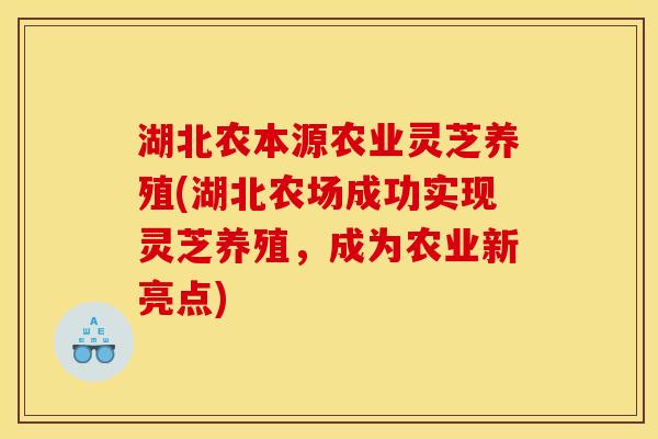 湖北农本源农业灵芝养殖(湖北农场成功实现灵芝养殖,成为农业新亮点)