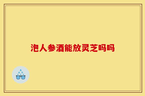 泡人参酒能放灵芝吗吗