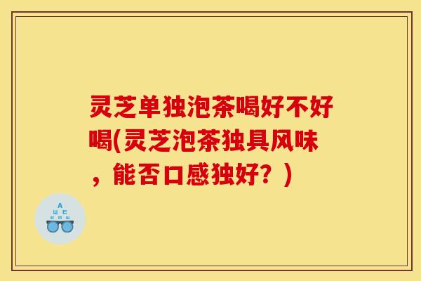 灵芝单独泡茶喝好不好喝(灵芝泡茶独具风味，能否口感独好？)