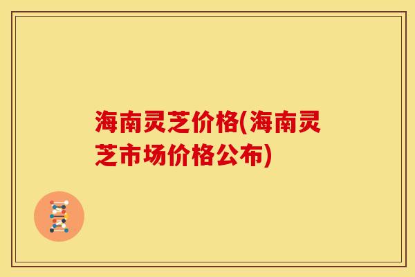 海南灵芝价格(海南灵芝市场价格公布)