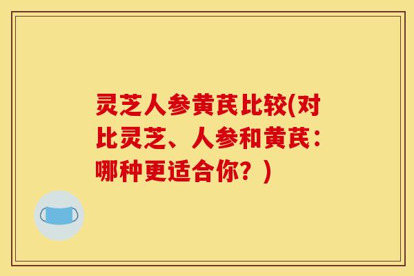 灵芝人参黄芪比较(对比灵芝、人参和黄芪:哪种更适合你?)