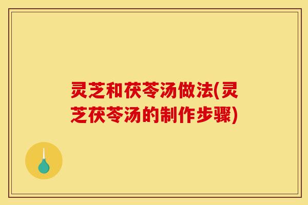 灵芝和茯苓汤做法(灵芝茯苓汤的制作步骤)