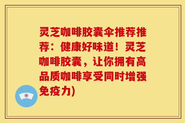 灵芝咖啡胶囊伞推荐推荐:健康好味道!灵芝咖啡胶囊,让你拥有高品质咖啡享受同时增强免疫力)