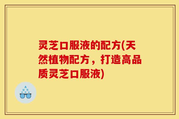 灵芝口服液的配方(天然植物配方，打造高品质灵芝口服液)