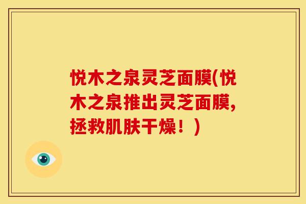 悦木之泉灵芝面膜(悦木之泉推出灵芝面膜,拯救肌肤干燥！)