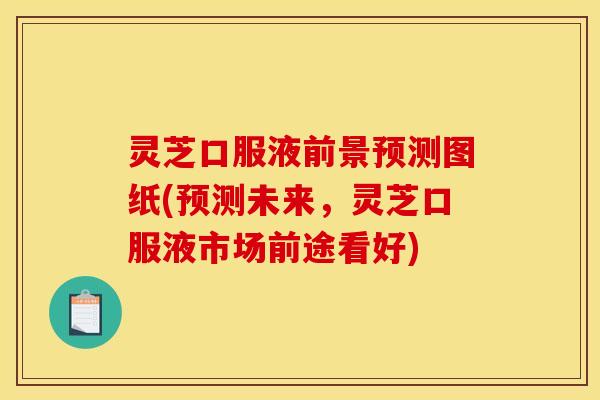 灵芝口服液前景预测图纸(预测未来,灵芝口服液市场前途看好)