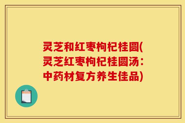 灵芝和红枣枸杞桂圆(灵芝红枣枸杞桂圆汤：中药材复方养生佳品)