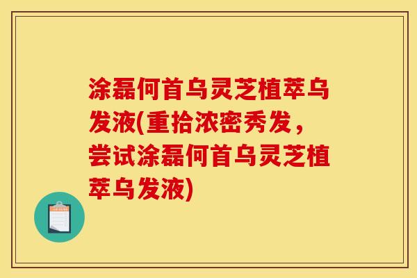 涂磊何首乌灵芝植萃乌发液(重拾浓密秀发,尝试涂磊何首乌灵芝植萃乌发液)