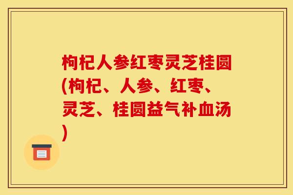 枸杞人参红枣灵芝桂圆(枸杞、人参、红枣、灵芝、桂圆益气补血汤)