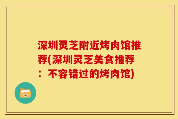 深圳灵芝附近烤肉馆推荐(深圳灵芝美食推荐:不容错过的烤肉馆)