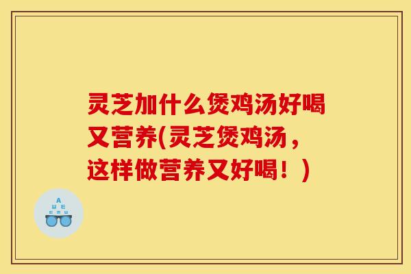 灵芝加什么煲鸡汤好喝又营养(灵芝煲鸡汤,这样做营养又好喝!)