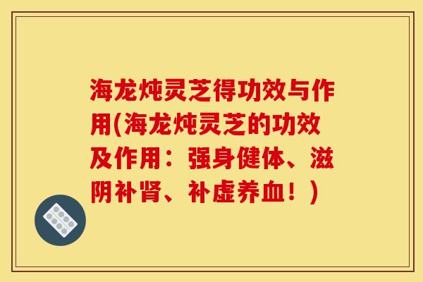 海龙炖灵芝得功效与作用(海龙炖灵芝的功效及作用:强身健体、滋阴补肾、补虚养血!)