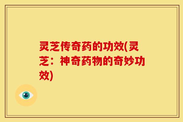 灵芝传奇药的功效(灵芝：神奇药物的奇妙功效)