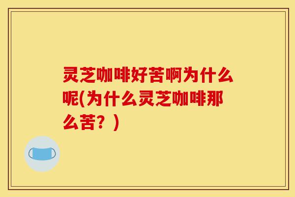 灵芝咖啡好苦啊为什么呢(为什么灵芝咖啡那么苦?)