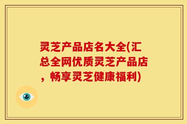 灵芝产品店名大全(汇总全网优质灵芝产品店,畅享灵芝健康福利)