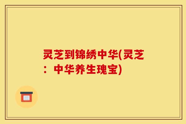 灵芝到锦绣中华(灵芝:中华养生瑰宝)