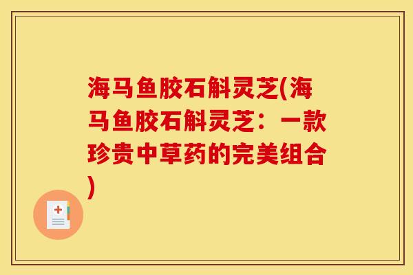 海马鱼胶石斛灵芝(海马鱼胶石斛灵芝:一款珍贵中草药的完美组合)