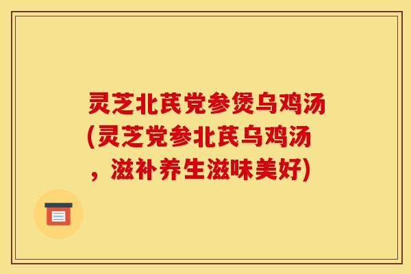 灵芝北芪党参煲乌鸡汤(灵芝党参北芪乌鸡汤，滋补养生滋味美好)