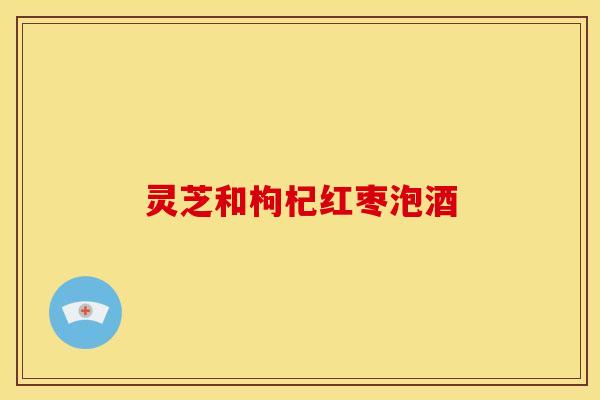 灵芝和枸杞红枣泡酒