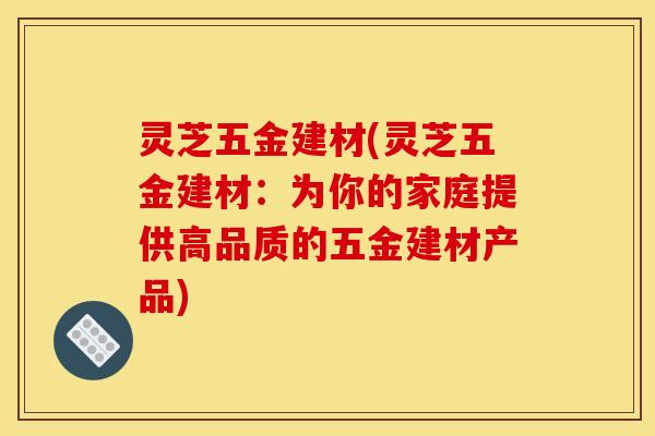 灵芝五金建材(灵芝五金建材:为你的家庭提供高品质的五金建材产品)