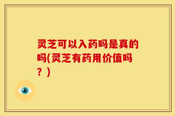 灵芝可以入药吗是真的吗(灵芝有药用价值吗?)