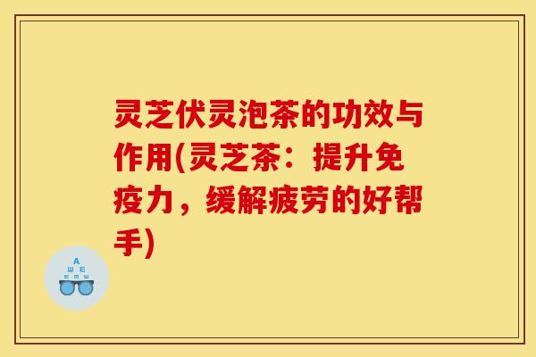 灵芝伏灵泡茶的功效与作用(灵芝茶：提升免疫力，缓解疲劳的好帮手)