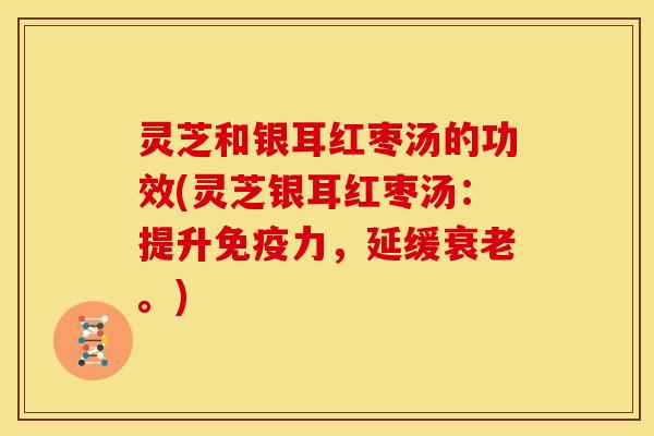 灵芝和银耳红枣汤的功效(灵芝银耳红枣汤：提升免疫力，延缓衰老。)