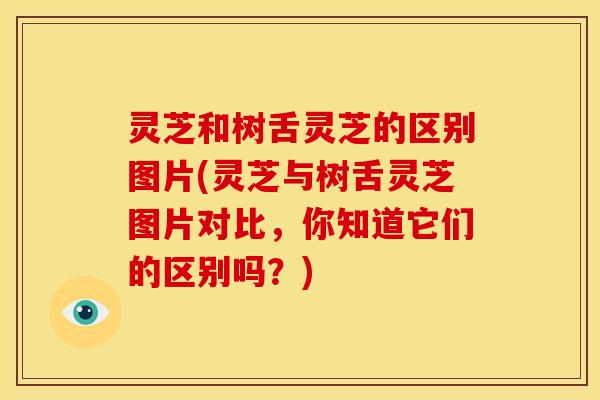 灵芝和树舌灵芝的区别图片(灵芝与树舌灵芝图片对比，你知道它们的区别吗？)