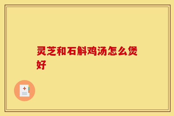 灵芝和石斛鸡汤怎么煲好