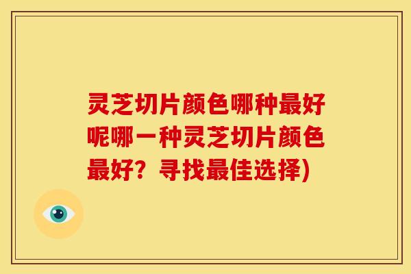 灵芝切片颜色哪种最好呢哪一种灵芝切片颜色最好?寻找最佳选择)