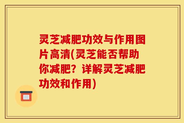灵芝减肥功效与作用图片高清(灵芝能否帮助你减肥?详解灵芝减肥功效和作用)
