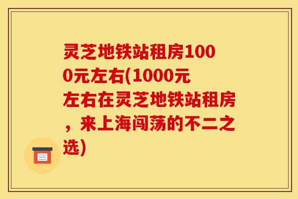 灵芝地铁站租房1000元左右(1000元左右在灵芝地铁站租房,来上海闯荡的不二之选)