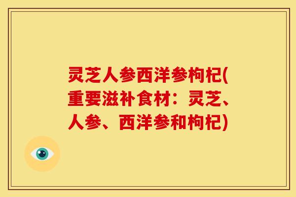 灵芝人参西洋参枸杞(重要滋补食材:灵芝、人参、西洋参和枸杞)