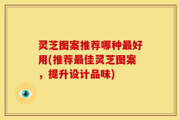 灵芝图案推荐哪种最好用(推荐最佳灵芝图案,提升设计品味)