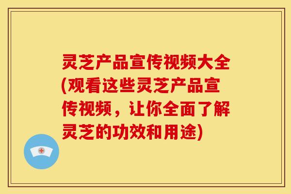 灵芝产品宣传视频大全(观看这些灵芝产品宣传视频,让你全面了解灵芝的功效和用途)