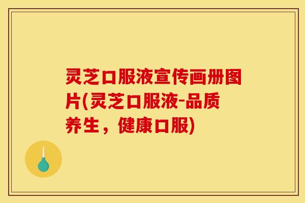 灵芝口服液宣传画册图片(灵芝口服液-品质养生，健康口服)