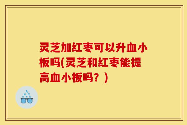 灵芝加红枣可以升血小板吗(灵芝和红枣能提高血小板吗？)