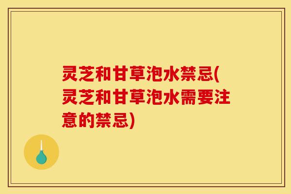 灵芝和甘草泡水禁忌(灵芝和甘草泡水需要注意的禁忌)