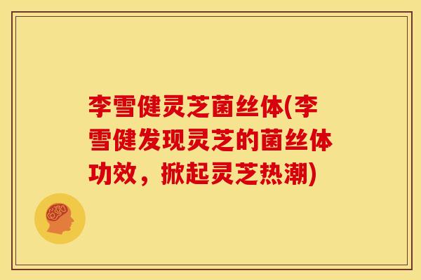 李雪健灵芝菌丝体(李雪健发现灵芝的菌丝体功效,掀起灵芝热潮)
