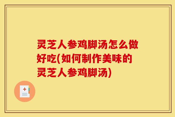 灵芝人参鸡脚汤怎么做好吃(如何制作美味的灵芝人参鸡脚汤)