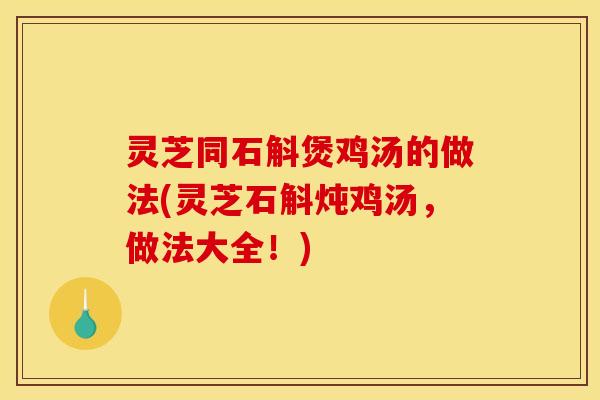灵芝同石斛煲鸡汤的做法(灵芝石斛炖鸡汤,做法大全!)
