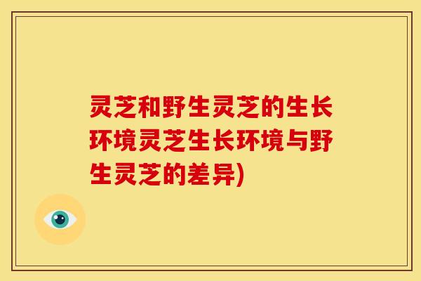 灵芝和野生灵芝的生长环境灵芝生长环境与野生灵芝的差异)