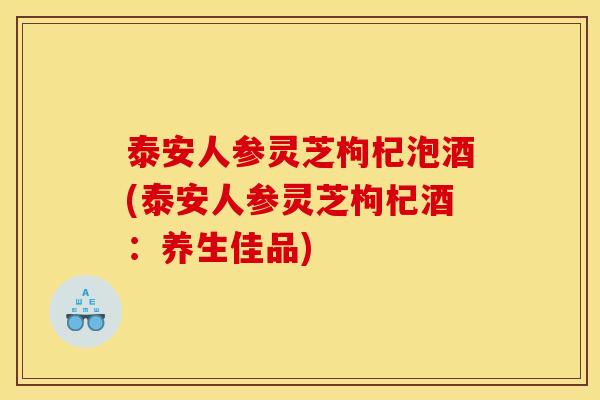 泰安人参灵芝枸杞泡酒(泰安人参灵芝枸杞酒:养生佳品)