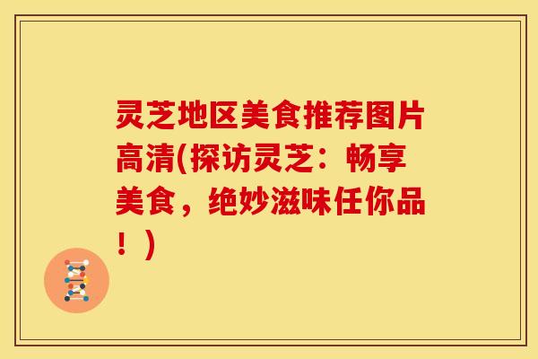 灵芝地区美食推荐图片高清(探访灵芝:畅享美食,绝妙滋味任你品!)