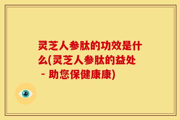 灵芝人参肽的功效是什么(灵芝人参肽的益处 - 助您保健康康)