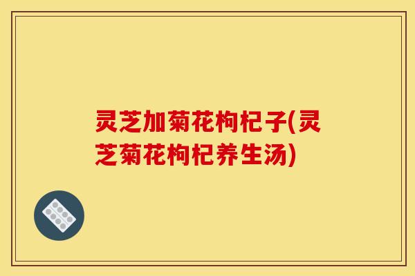 灵芝加菊花枸杞子(灵芝菊花枸杞养生汤)
