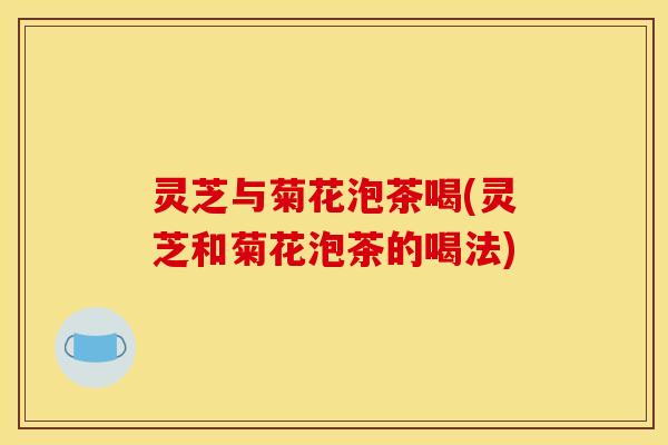灵芝与菊花泡茶喝(灵芝和菊花泡茶的喝法)